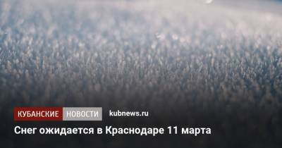 Снег ожидается в Краснодаре 11 марта - kubnews.ru - Краснодарский край - Краснодар