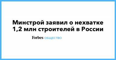 Минстрой заявил о нехватке 1,2 млн строителей в России - forbes.ru - Строительство