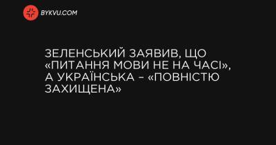 Зеленський заявив, що «питання мови не на часі», а українська – «повністю захищена» - bykvu.com - Україна