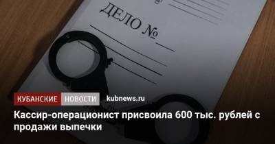 Кассир-операционист присвоила 600 тыс. рублей с продажи выпечки - kubnews.ru - Краснодарский край - Краснодар - Лабинск
