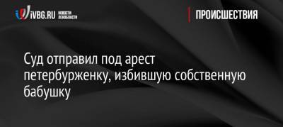 Суд отправил под арест петербурженку, избившую собственную бабушку - ivbg.ru - Санкт-Петербург - Петербург