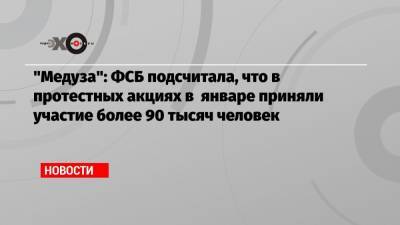 Алексей Навальный - Иван Жданов - Дмитрий Орешкин - «Медуза»: ФСБ подсчитала, что в протестных акциях в январе приняли участие более 90 тысяч человек - echo.msk.ru - Москва