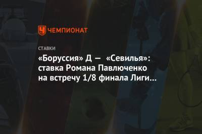 Роман Павлюченко - «Боруссия» Д — «Севилья»: ставка Романа Павлюченко на встречу 1/8 финала Лиги чемпионов - championat.com