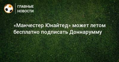 Джанлуиджи Доннарумма - «Манчестер Юнайтед» может летом бесплатно подписать Доннарумму - bombardir.ru