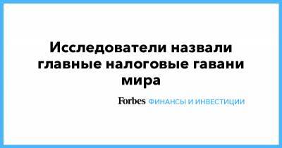 Исследователи назвали главные налоговые гавани мира - forbes.ru - Англия - Швейцария - Гонконг - Эмираты - Голландия - Сингапур - Люксембург - Джерси - Британские Виргинские Острова