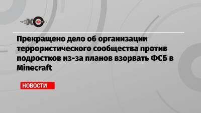 Прекращено дело об организации террористического сообщества против подростков из-за планов взорвать ФСБ в Minecraft - echo.msk.ru - Красноярский край