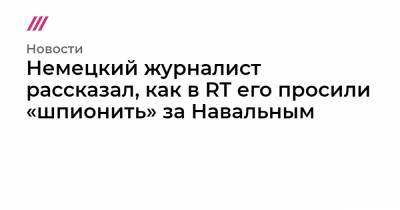 Немецкий журналист рассказал, как в RT его просили «шпионить» за Навальным - tvrain.ru - Berlin