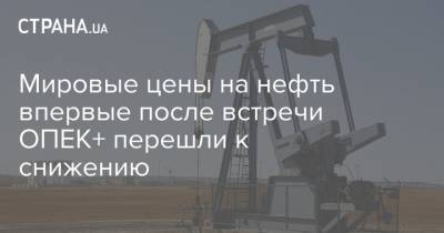 Мировые цены на нефть впервые после встречи ОПЕК+ перешли к снижению - strana.ua - Лондон - Нью-Йорк