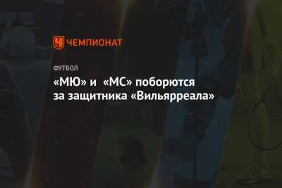 Пау Торрес - «МЮ» и «МС» поборются за защитника «Вильярреала» - championat.com - Manchester