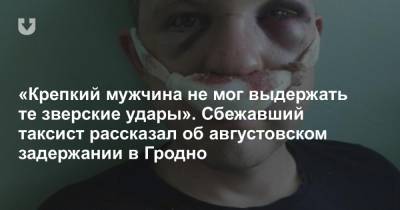 «Крепкий мужчина не мог выдержать те зверские удары». Сбежавший таксист рассказал об августовском задержании в Гродно - news.tut.by