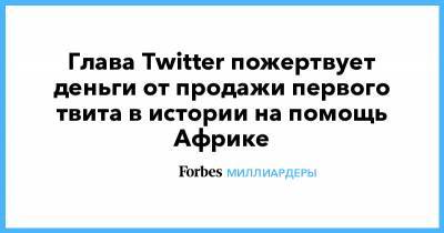 Джон Дорси - Глава Twitter пожертвует деньги от продажи первого твита в истории на помощь Африке - forbes.ru - Twitter
