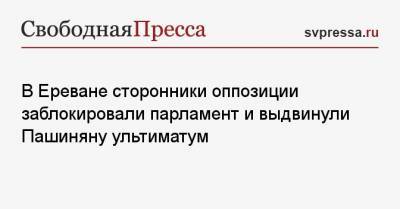 Николу Пашинян - Ишхан Сагателян - В Ереване сторонники оппозиции заблокировали парламент и выдвинули Пашиняну ультиматум - svpressa.ru - Ереван