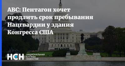 ABC: Пентагон хочет продлить срок пребывания Нацгвардии у здания Конгресса США - nsn.fm