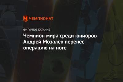 Андрей Мозалев - Чемпион мира среди юниоров Андрей Мозалёв перенёс операцию на ноге - championat.com