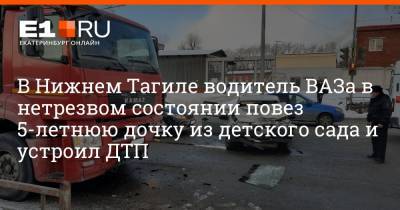В Нижнем Тагиле водитель ВАЗа в нетрезвом состоянии повез 5-летнюю дочку из детского сада и устроил ДТП - e1.ru - Екатеринбург - Свердловская обл.