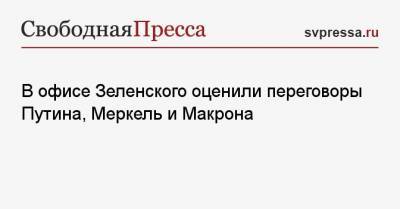 Владимир Зеленский - Алексей Навальный - Петр Порошенко - Михаил Подоляк - В офисе Зеленского оценили переговоры Путина, Меркель и Макрона - svpressa.ru - Сирия - Киев - Ливия