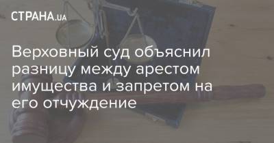Верховный суд объяснил разницу между арестом имущества и запретом на его отчуждение - strana.ua - Запрет
