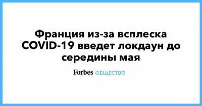 Эммануэль Макрон - Франция из-за всплеска COVID-19 введет локдаун до середины мая - forbes.ru
