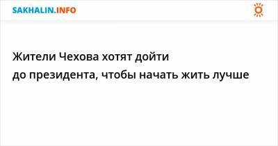 Владимир Путин - Валерий Лимаренко - Жители Чехова хотят дойти до президента, чтобы начать жить лучше - sakhalin.info - Сахалинская обл. - район Холмский