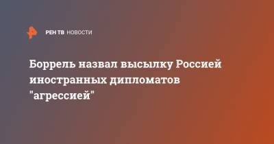 Жозеп Боррель - Боррель назвал высылку Россией иностранных дипломатов "агрессией" - ren.tv - Москва - Россия