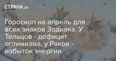 Гороскоп на апрель для всех знаков Зодиака. У Тельцов - дефицит оптимизма, у Раков - избыток энергии - strana.ua