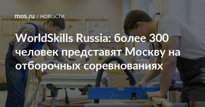 WorldSkills Russia: более 300 человек представят Москву на отборочных соревнованиях - mos.ru - Москва