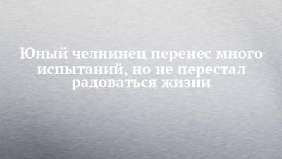 Юный челнинец перенес много испытаний, но не перестал радоваться жизни - chelny-izvest.ru - респ. Татарстан - Набережные Челны