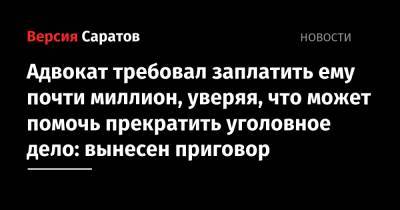 Адвокат требовал заплатить ему почти миллион, уверяя, что может помочь прекратить уголовное дело: вынесен приговор - nversia.ru - Саратов