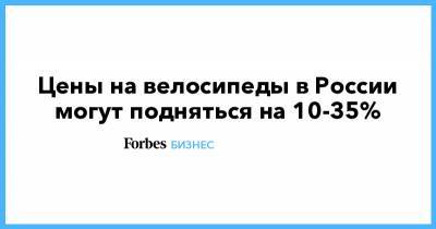 Цены на велосипеды в России могут подняться на 10-35% - forbes.ru