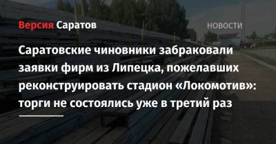 Саратовские чиновники забраковали заявки фирм из Липецка, пожелавших реконструировать стадион «Локомотив»: торги не состоялись уже в третий раз - nversia.ru - Саратовская обл. - Липецк