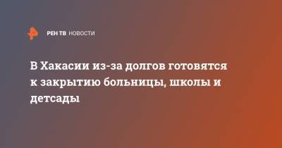 Валентин Коновалов - В Хакасии из-за долгов готовятся к закрытию больницы, школы и детсады - ren.tv - респ. Хакасия