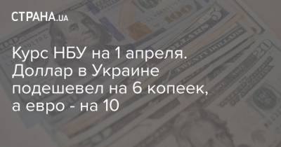 Курс НБУ на 1 апреля. Доллар в Украине подешевел на 6 копеек, а евро - на 10 - strana.ua