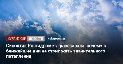Людмила Паршина - Синоптик Росгидромета рассказала, почему в ближайшие дни не стоит жать значительного потепления - kubnews.ru - Москва - Краснодарский край