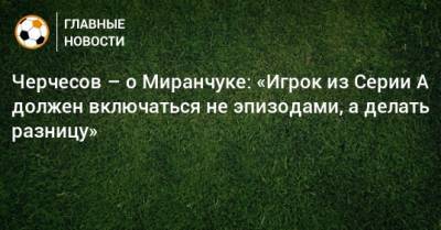 Станислав Черчесов - Алексей Миранчук - Черчесов – о Миранчуке: «Игрок из Серии А должен включаться не эпизодами, а делать разницу» - bombardir.ru