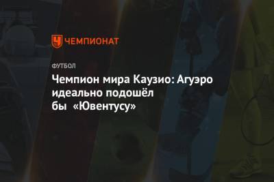 Серхио Агуэро - Чемпион мира Каузио: Агуэро идеально подошёл бы «Ювентусу» - championat.com