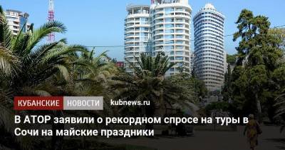 В АТОР заявили о рекордном спросе на туры в Сочи на майские праздники - kubnews.ru - Сочи - Краснодарский край