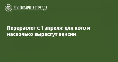 Перерасчет с 1 апреля: для кого и насколько вырастут пенсии - epravda.com.ua