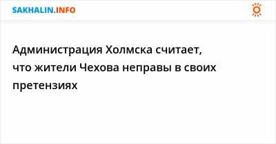 Администрация Холмска считает, что жители Чехова неправы в своих претензиях - sakhalin.info - Холмск