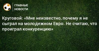 Данил Круговой - Круговой: «Мне неизвестно, почему я не сыграл на молодежном Евро. Не считаю, что проиграл конкуренцию» - bombardir.ru