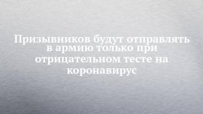 Призывников будут отправлять в армию только при отрицательном тесте на коронавирус - chelny-izvest.ru - респ. Татарстан - Набережные Челны