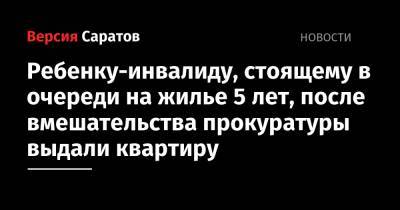Ребенку-инвалиду, стоящему в очереди на жилье 5 лет, после вмешательства прокуратуры выдали квартиру - nversia.ru - Саратов