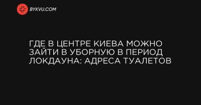 Где в центре Киева можно зайти в уборную в период локдауна: адреса туалетов - bykvu.com - Украина - місто Киев