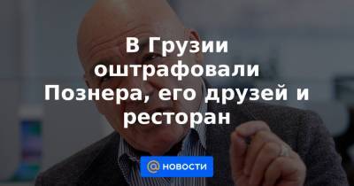 Владимир Познер - В Грузии оштрафовали Познера, его друзей и ресторан - news.mail.ru - Грузия - Тбилиси