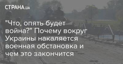 Руслан Хомчак - "Что, опять будет война?" Почему вокруг Украины накаляется военная обстановка и чем это закончится - strana.ua - Донбасс