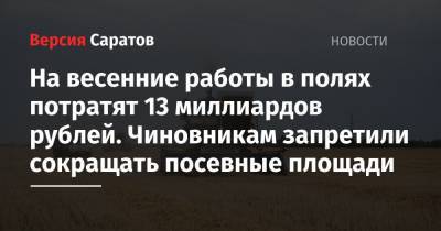 На весенние работы в полях потратят 13 миллиардов рублей. Чиновникам запретили сокращать посевные площади - nversia.ru - Саратовская обл.