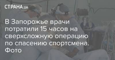 В Запорожье врачи потратили 15 часов на сверхсложную операцию по спасению спортсмена. Фото - strana.ua - Запорожская обл. - Запорожье