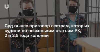 Суд вынес приговор сестрам, которых судили по нескольким статьям УК, — 2 и 2,5 года колонии - news.tut.by