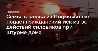 Владимир Барданов - Семья стрелка из Подмосковья подаст гражданский иск из-за действий силовиков при штурме дома - tvrain.ru - Московская обл.