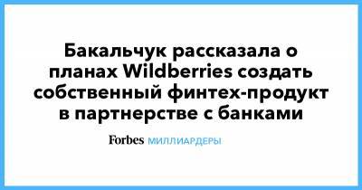 Татьяна Бакальчук - Бакальчук рассказала о планах Wildberries создать собственный финтех-продукт в партнерстве с банками - forbes.ru - Wildberries