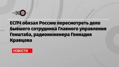 Иван Павлов - ЕСПЧ обязал Россию пересмотреть дело бывшего сотрудника Главного управления Генштаба, радиоинженера Геннадия Кравцова - echo.msk.ru - Швеция